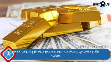 ارتفاع مفاجئ في سعر الذهب اليوم بمصر مع هبوط قوي للدولار.. كم بلغ التأثير؟